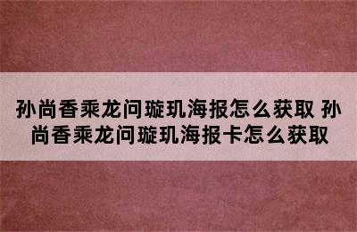 孙尚香乘龙问璇玑海报怎么获取 孙尚香乘龙问璇玑海报卡怎么获取